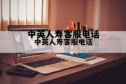 中英人寿客服电话人工服务，中英人寿客服电话